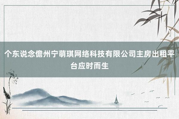 个东说念儋州宁萌琪网络科技有限公司主房出租平台应时而生