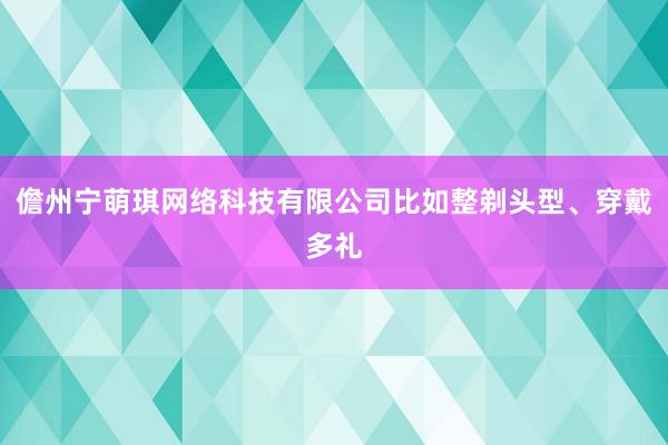 儋州宁萌琪网络科技有限公司比如整剃头型、穿戴多礼