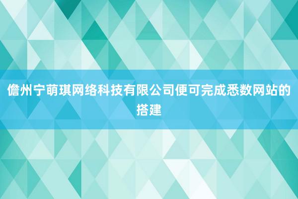 儋州宁萌琪网络科技有限公司便可完成悉数网站的搭建