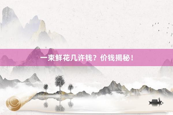 一束鲜花几许钱？价钱揭秘！