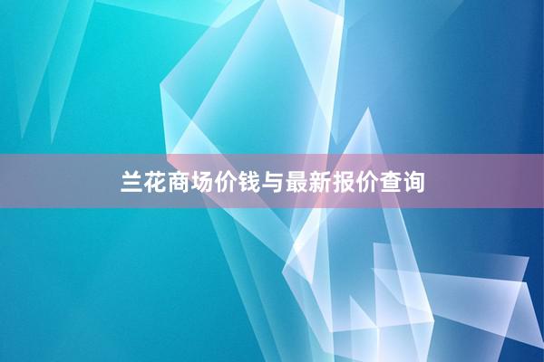 兰花商场价钱与最新报价查询