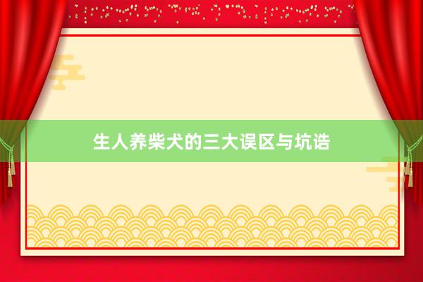 生人养柴犬的三大误区与坑诰