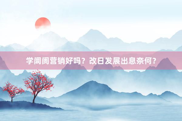 学阛阓营销好吗？改日发展出息奈何？